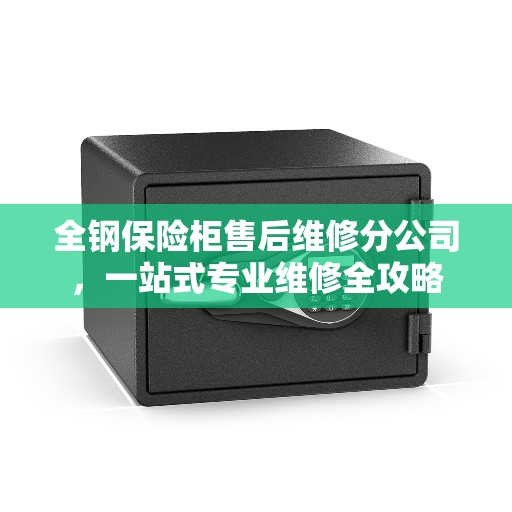 全钢保险柜售后维修分公司，一站式专业维修全攻略