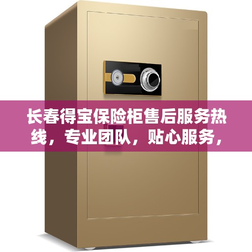 长春得宝保险柜售后服务热线，专业团队，贴心服务，为您的保险柜保驾护航！