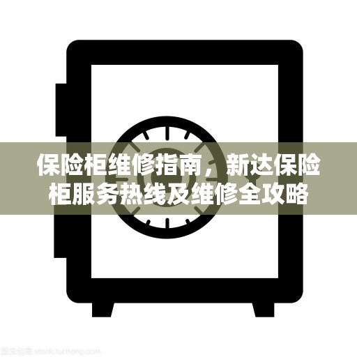 保险柜维修指南，新达保险柜服务热线及维修全攻略