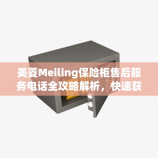 美菱Meiling保险柜售后服务电话全攻略解析，快速获取售后支持，解决您的需求！