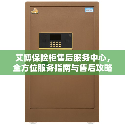 艾博保险柜售后服务中心，全方位服务指南与售后攻略