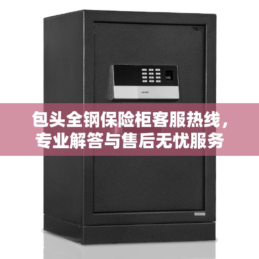 包头全钢保险柜客服热线，专业解答与售后无忧服务