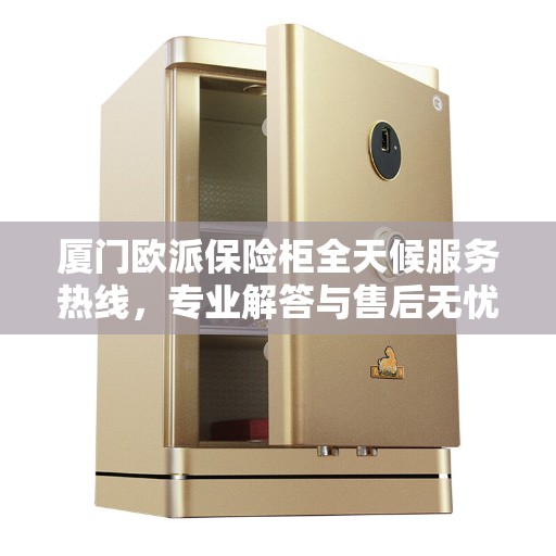 厦门欧派保险柜全天候服务热线，专业解答与售后无忧