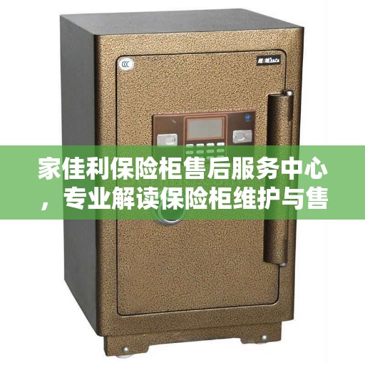 家佳利保险柜售后服务中心，专业解读保险柜维护与售后问题