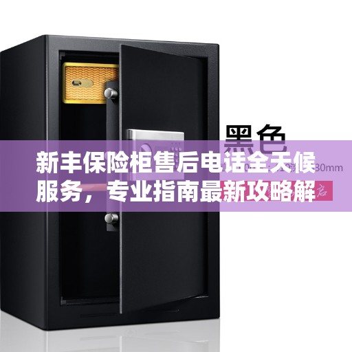 新丰保险柜售后电话全天候服务，专业指南最新攻略解析
