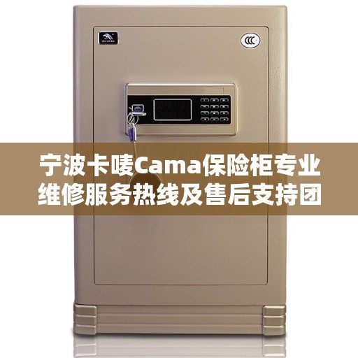 宁波卡唛Cama保险柜专业维修服务热线及售后支持团队