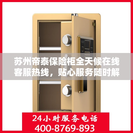 苏州帝泰保险柜全天候在线客服热线，贴心服务随时解答疑问。