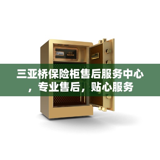 三亚桥保险柜售后服务中心，专业售后，贴心服务