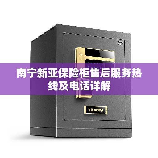 南宁新亚保险柜售后服务热线及电话详解