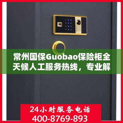 常州国保Guobao保险柜全天候人工服务热线，专业解答，无忧保障