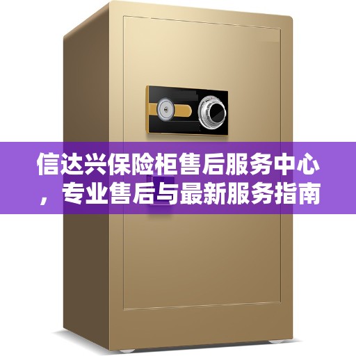 信达兴保险柜售后服务中心，专业售后与最新服务指南