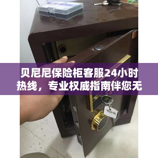 贝尼尼保险柜客服24小时热线，专业权威指南伴您无忧