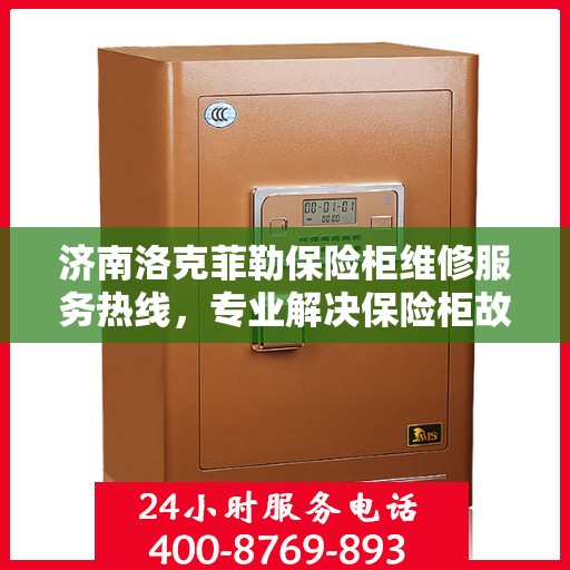 济南洛克菲勒保险柜维修服务热线，专业解决保险柜故障，贴心服务保障您的安全需求