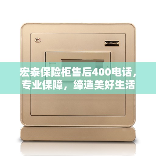 宏泰保险柜售后400电话，专业保障，缔造美好生活