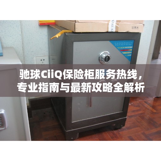 驰球CiiQ保险柜服务热线，专业指南与最新攻略全解析