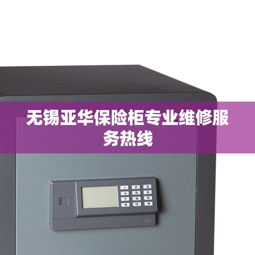 无锡亚华保险柜专业维修服务热线 无锡亚华保险柜专业维修服务热线