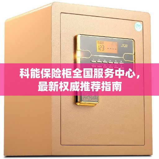 科能保险柜全国服务中心，最新权威推荐指南