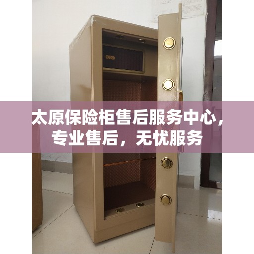 太原保险柜售后服务中心，专业售后，无忧服务