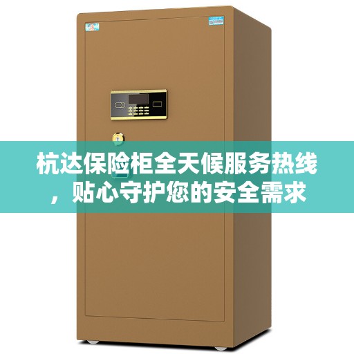 杭达保险柜全天候服务热线，贴心守护您的安全需求