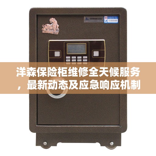 洋森保险柜维修全天候服务，最新动态及应急响应机制解析