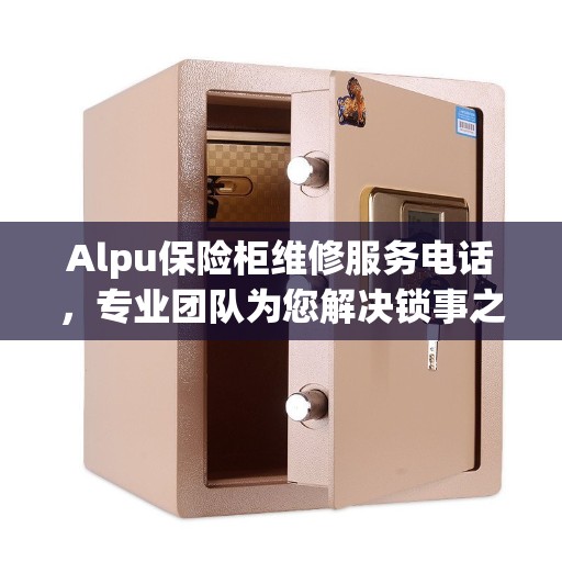 Alpu保险柜维修服务电话，专业团队为您解决锁事之困