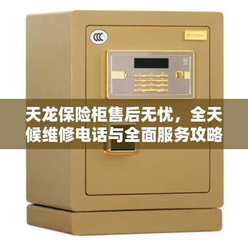 天龙保险柜售后无忧，全天候维修电话与全面服务攻略