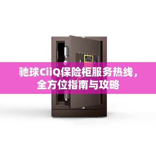 驰球CiiQ保险柜服务热线，全方位指南与攻略