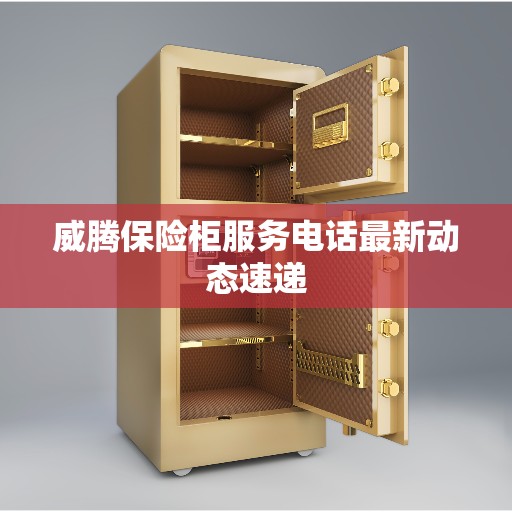 威腾保险柜服务电话最新动态速递