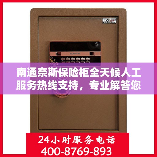南通奈斯保险柜全天候人工服务热线支持，专业解答您的疑问！