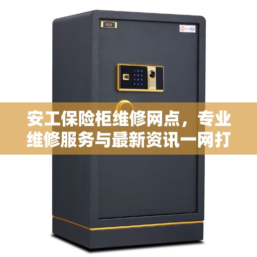 安工保险柜维修网点，专业维修服务与最新资讯一网打尽