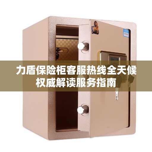力盾保险柜客服热线全天候权威解读服务指南