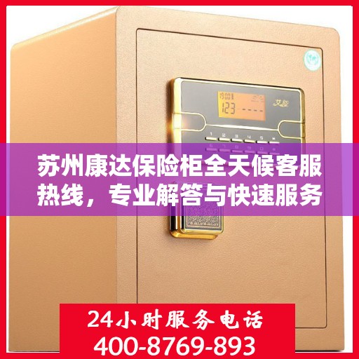 苏州康达保险柜全天候客服热线，专业解答与快速服务保障