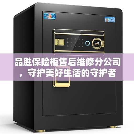 品胜保险柜售后维修分公司，守护美好生活的守护者