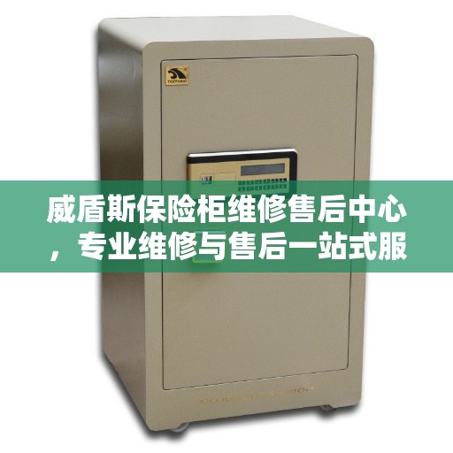 威盾斯保险柜维修售后中心，专业维修与售后一站式服务权威指南