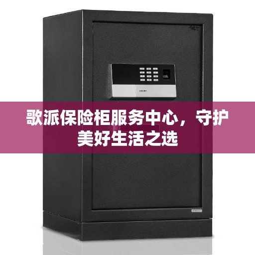 歌派保险柜服务中心，守护美好生活之选