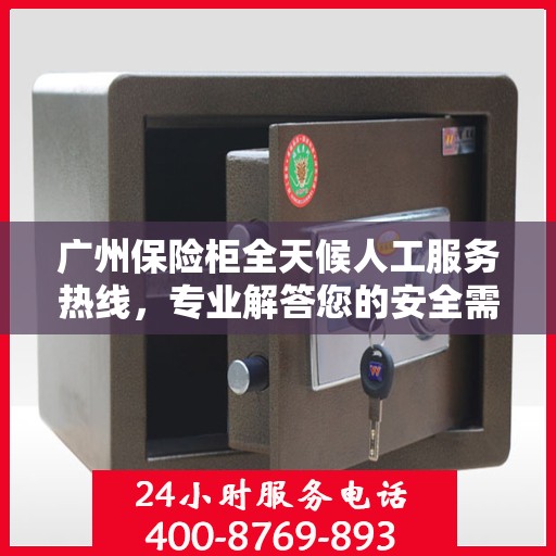 广州保险柜全天候人工服务热线，专业解答您的安全需求