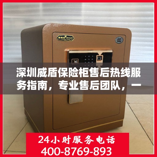 深圳威盾保险柜售后热线服务指南，专业售后团队，一键拨打400电话获取支持