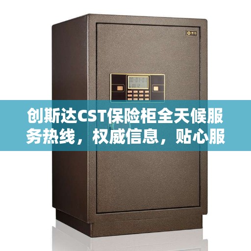 创斯达CST保险柜全天候服务热线，权威信息，贴心服务保障您的安全需求