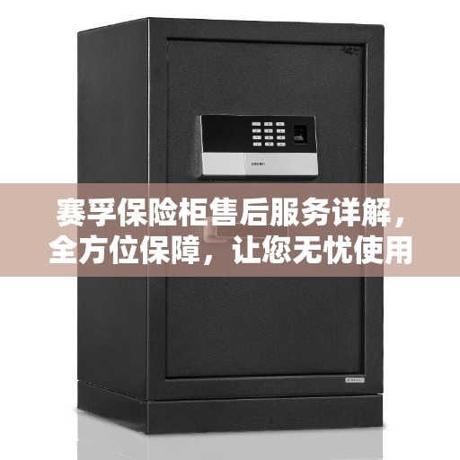 赛孚保险柜售后服务详解，全方位保障，让您无忧使用！