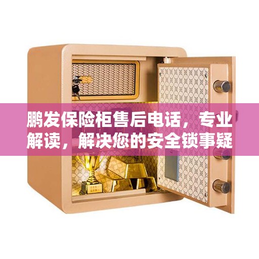 鹏发保险柜售后电话，专业解读，解决您的安全锁事疑虑