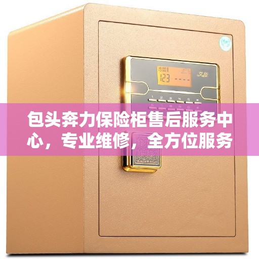 包头奔力保险柜售后服务中心，专业维修，全方位服务