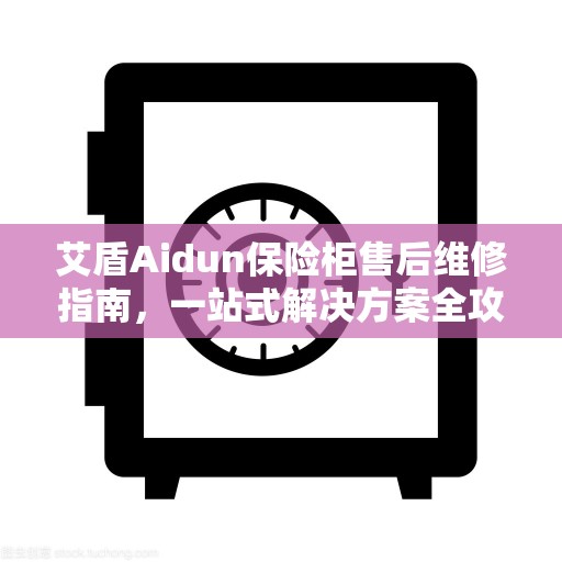 艾盾Aidun保险柜售后维修指南，一站式解决方案全攻略