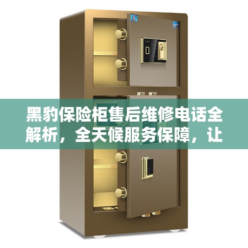 黑豹保险柜售后维修电话全解析，全天候服务保障，让您无忧使用！