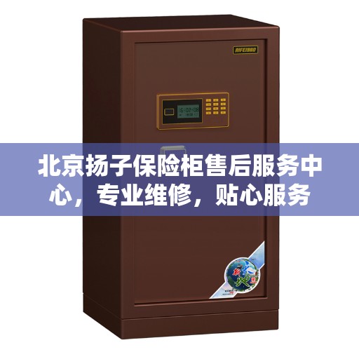 北京扬子保险柜售后服务中心，专业维修，贴心服务