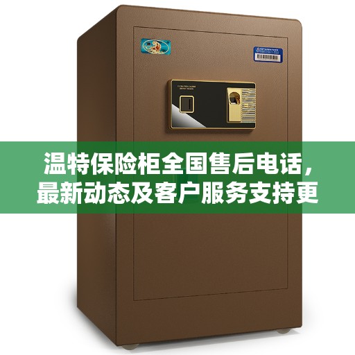 温特保险柜全国售后电话，最新动态及客户服务支持更新通知