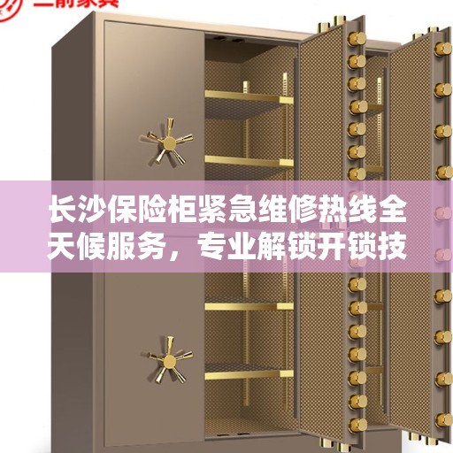 长沙保险柜紧急维修热线全天候服务，专业解锁开锁技术助您无忧！