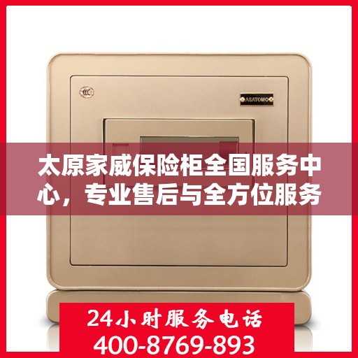 太原家威保险柜全国服务中心,专业售后与全方位服务一体化解决方案 太原家威保险柜全国服务中心,专业售后与全方位服务一体化解决方案