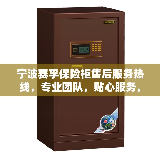 宁波赛孚保险柜售后服务热线，专业团队，贴心服务，为您的安全保驾护航。