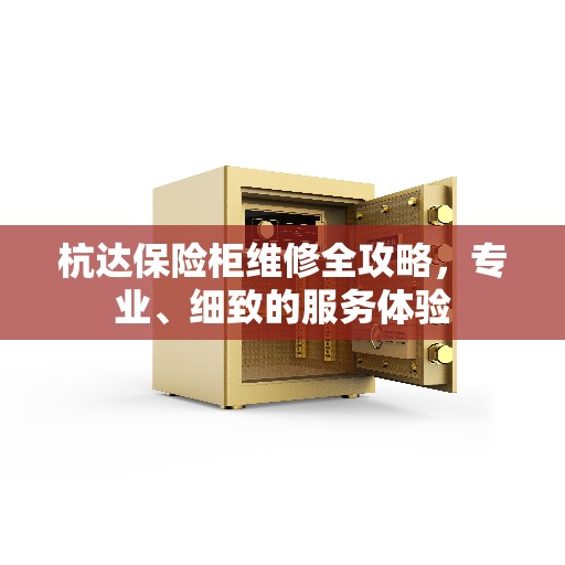 杭达保险柜维修全攻略，专业、细致的服务体验