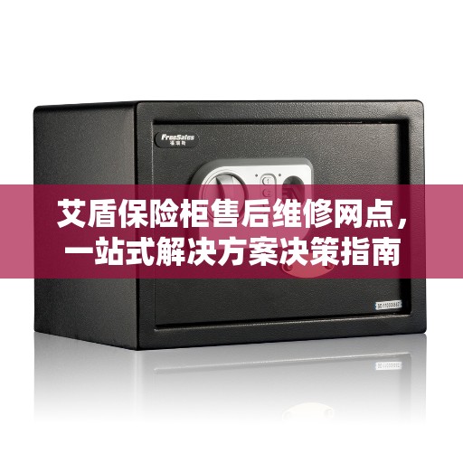 艾盾保险柜售后维修网点，一站式解决方案决策指南